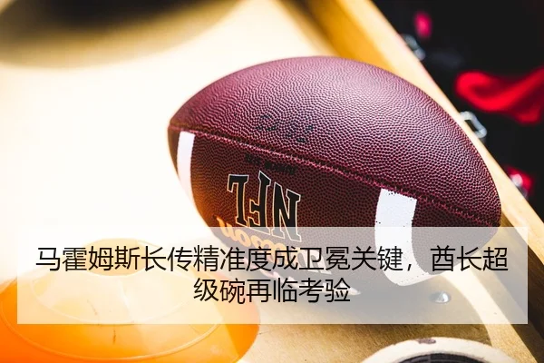 马霍姆斯长传精准度成卫冕关键，酋长超级碗再临考验