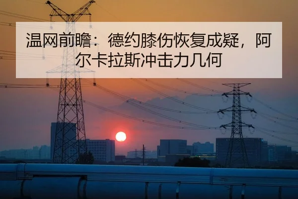 温网前瞻：德约膝伤恢复成疑，阿尔卡拉斯冲击力几何
