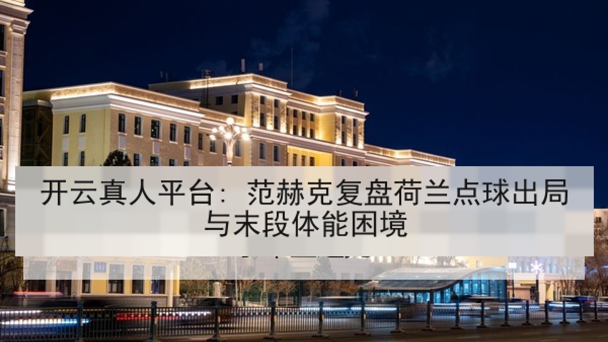 开云真人平台: 范赫克复盘荷兰点球出局与末段体能困境
