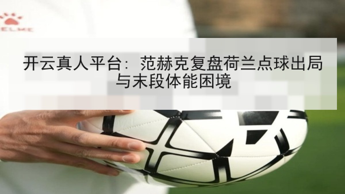 开云真人平台: 范赫克复盘荷兰点球出局与末段体能困境