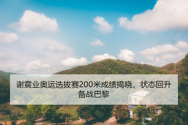 谢震业奥运选拔赛200米成绩揭晓，状态回升备战巴黎