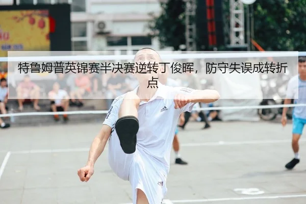 特鲁姆普英锦赛半决赛逆转丁俊晖，防守失误成转折点
