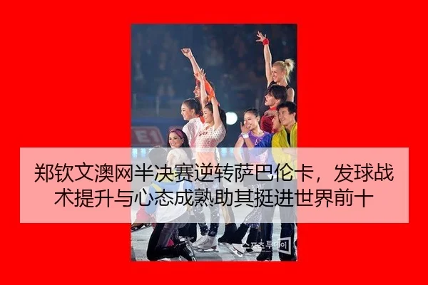 郑钦文澳网半决赛逆转萨巴伦卡，发球战术提升与心态成熟助其挺进世界前十
