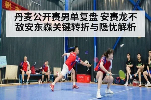 丹麦公开赛男单复盘 安赛龙不敌安东森关键转折与隐忧解析