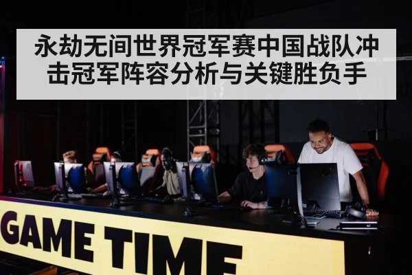 永劫无间世界冠军赛中国战队冲击冠军阵容分析与关键胜负手