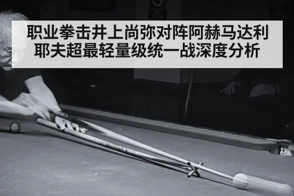 职业拳击井上尚弥对阵阿赫马达利耶夫超最轻量级统一战深度分析