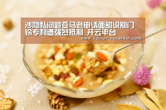 涉隐私问题亚马逊申请面部识别门铃专利遭强烈抵制_开云平台